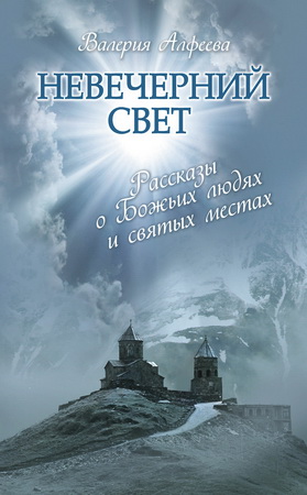 Валерия Алфеева - Невечерний свет: Рассказы о Божьих людях и святых местах
