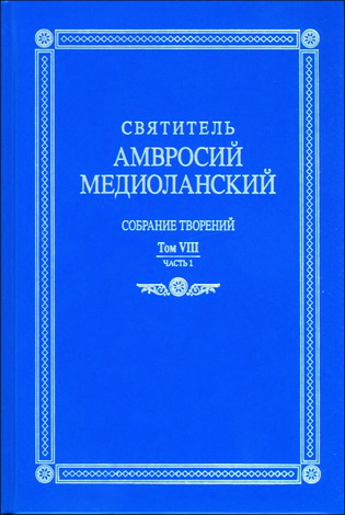 Святитель Амвросий Медиоланский - Собрание творений - На латинском и русском языках - Том  VIII - Часть 1