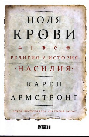 Карен Армстронг - Поля крови - Религия и история насилия   Переводчик Глеб Гарриевич Ястребов Москва, Альпина нон-фикшн, 2016 ISBN 978-5-9614-4082-9   Карен Армстронг - Поля крови - Религия и история насилия - Содержание   Введение Часть I У истоков Глава 1 Земледельцы и пастухи Глава 2 Индия: путь благородных Глава 3 Китай: воины и благородные люди Глава 4 Еврейская дилемма Часть II Во имя мира Глава 5 Иисус: не от мира сего? Глава 6 Византия: трагедия империи Глава 7 Мусульманская дилемма Глава 8 Крестовые походы и джихад Часть III Современность Глава 9 Появление «религии» Глава 10 Торжество секуляризма Глава 11 Религия наносит ответный удар Глава 12 Священный террор Глава 13 Всемирный джихад Послесловие Благодарности Библиография