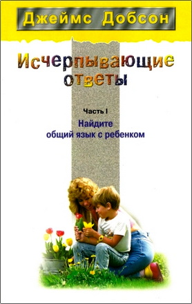 Джеймс Добсон - Исчерпывающие ответы - Часть I - Найдите общий язык с ребенком