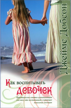 Джеймс Добсон – Как воспитывать девочек - Практические советы и рекомендации для тех, кто воспитывает следующее поколение женщин