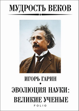 Игорь Гарин – Мудрость веков. Эволюция науки: великие ученые
