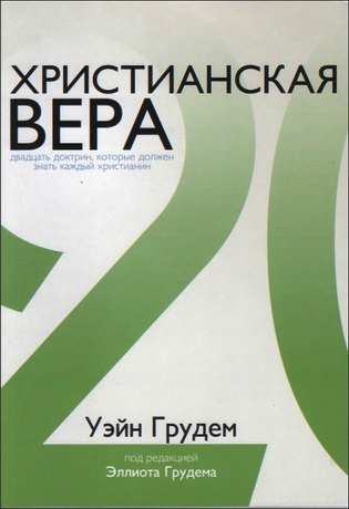 Уэйн Грудем - Христианская вера - Двадцать доктрин, которые должен знать каждый христианин