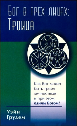 Уэйн Грудем - Бог в трех лицах: Троица - Как Бог может быть тремя личностями и при этом одним Богом?
