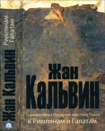 Кальвин Жан - Толкование на Послания апостола Павла к Римлянам и Галатам Пер. с латинского И. В. Мамсурова