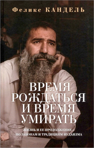 Феликс Кандель - Время рождаться и время умирать -  Жизнь и ее продолжение - по законам и традициям иудаизма