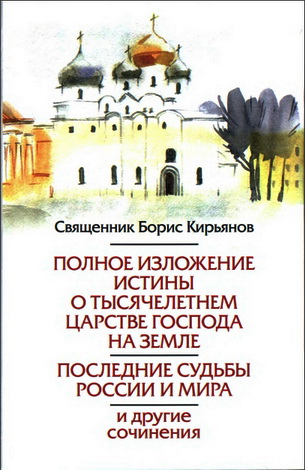 Священник Борис Никитич Кирьянов - Полное изложение истины о Тысячелетнем Царстве Господа на Земле - Последние судьбы России и мира, и другие сочинения