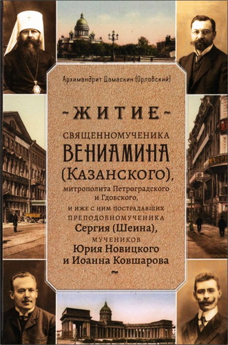 Архимандрит Дамаскин (Орловский) - Житие священномученика Вениамина (Казанского), митрополита Петроградского и Гдовского, и иже с ним пострадавших преподобномученика Сергия (Шеина), мучеников-Юрия Новицкого и Иоанна Ковшарова