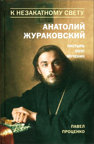 Павел Григорьевич Проценко - К незакатному Свету. Анатолий Жураковский : пастырь, поэт, мученик, 1897—1937