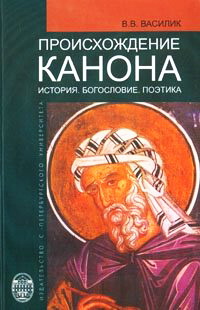Владимир Владимирович Василик - Происхождение канона - Богословие, история, поэтика