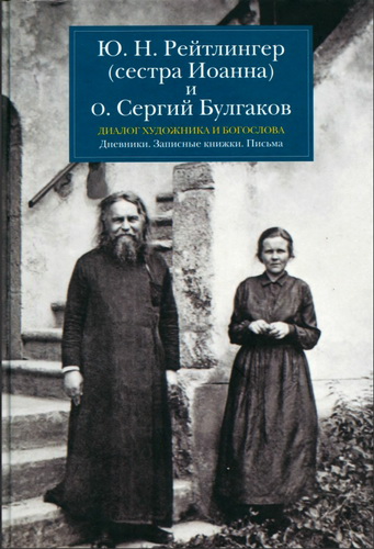 Ю. Н. Рейтлингер (сестра Иоанна) и о. Сергий Булгаков. Диалог художника и богослова: Дневники. Записные книжки. Письма
