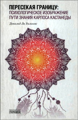Дональд Ли Уильямс - Пересекая границу: психологическое изображение пути знания Карлоса Кастанеды