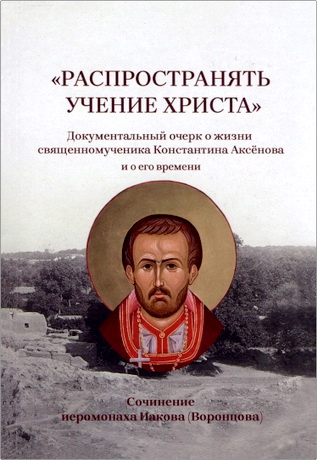 Иеромонах Иаков (Воронцов) - «Распространять учение Христа»: Документальный очерк о жизни священномученика Константина Аксёнова и о его времени