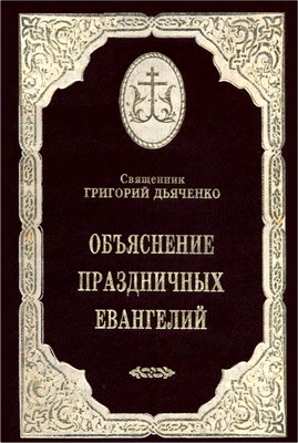 Священник Григорий Дьяченко – Объяснения воскресных и праздничных Евангелий всего года, читаемых на литургиях и всенощных бдениях, с подробными догматическими и нравственными выводами – Часть вторая: объяснение праздничных евангелий, читаемых на литургии и утрене