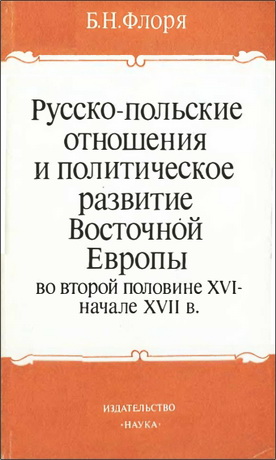 Борис Николаевич Флоря - Русско-польские отношения и политическое развитие Восточной Европы во второй половине XVI- начале XVII в. 