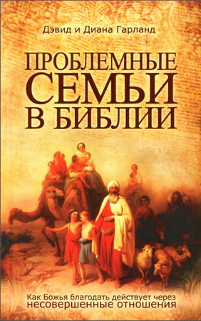 Дэвид и Диана Гарланд - Проблемные семьи в Библии - Как Божья благодать действует через несовершенные отношения