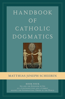 Matthias Joseph Scheeben – Handbook of Catholic Dogmatics – Book Four. Sin and the Kingdom of Sin as a Contradiction and a Combat against the Supernatural Order of the World
