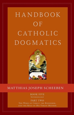 Matthias Joseph Scheeben – Handbook of Catholic Dogmatics – Book Five. Soteriology – Part Two. The Work of Christ the Redeemer and the Role of His Virgin Mother