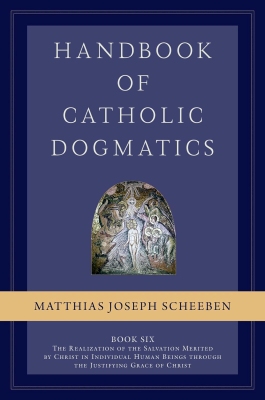 Matthias Joseph Scheeben – Handbook of Catholic Dogmatics – Book Six. The Realization of the Salvation Merited by Christ in Individual Human Beings through the Justifying Grace of Christ