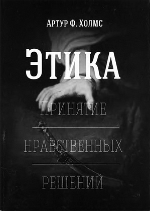 Артур Холмс - Этика - Принятие нравственных решений