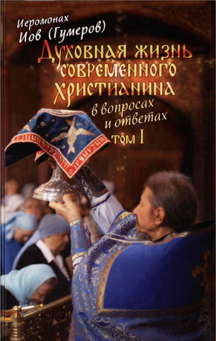 Иеромонах Иов (Гумеров) - Духовная жизнь современного христианина в вопросах и ответах - В 2 томах