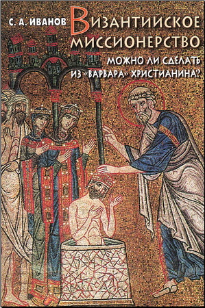 Сергей Иванов - Византийское миссионерство - Можно ли сделать из «варвара» христианина