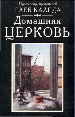 Глеб Каледа – Домашняя церковь - Очерки духовно-нравственных основ созидания и построения семьи в современных условиях