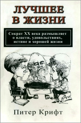 Питер Крифт – Лучшее в жизни - Сократ XX века размышляет о власти, удовольствиях, истине и хорошей жизни