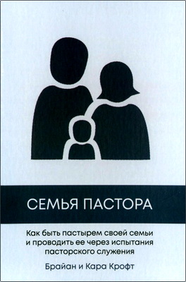 Крофт Б. и К. - Семья пастора - Как быть пастырем своей семьи и проводить ее через испытания пасторского служения