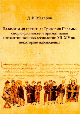 Макаров Дмитрий - Паламизм до святителя Григория Паламы, спор о Филиокве и примат папы в византийской экклесиологии XII–XIV вв.