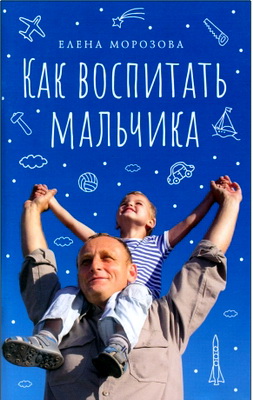 Елена Морозова - Как воспитать мальчика настоящим мужчиной