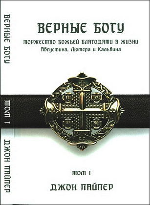 Джон Пайпер - Верные Богу. ТОМ I - НАСЛЕДИЕ НАИВЫСШЕЙ РАДОСТИ: торжество Божьей благодати в жизни Августина, Лютера и Кальвина