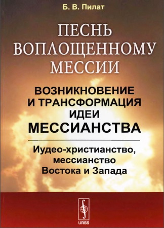 Пилат Борис Вольфович - Песнь воплощенному Мессии - Возникновение и трансформация идеи мессианства - Иудео-христианство, мессианство Востока и Запада