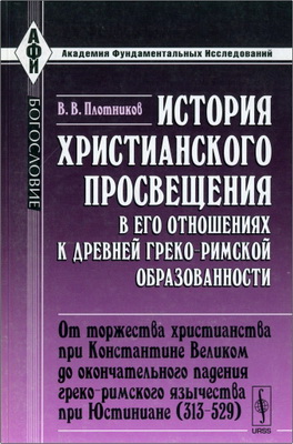 Плотников Владимир Владимирович - История христианского просвещения в его отношениях к древней грекоримской образованности - От торжества христианства при Константине Великом до окончательного падения греко-римского язычества при Юстиниане (313-529)