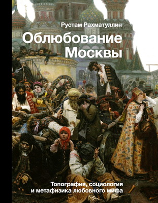 Рахматуллин, Рустам Эврикович - Облюбование Москвы - Топография, социология и метафизика любовного мифа