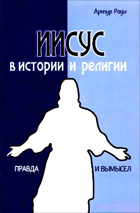 Артур Роуи - Иисус в истории и религии - Правда и вымысел