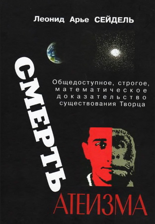 Леонид Арье Сейдель - Смерть атеизма - Общедоступное строгое научно-математическое доказательство существования Творца