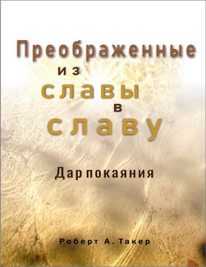 Роберт А.Такер - Преображенные из славы в славу - Дар покаяния