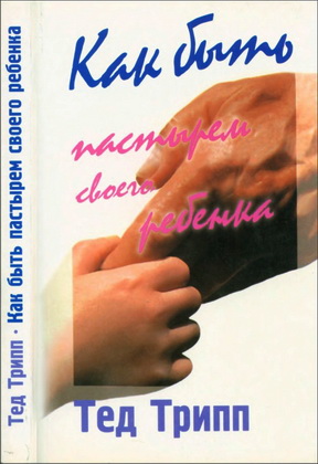 Тед Трипп - Как быть пастырем своего ребенка