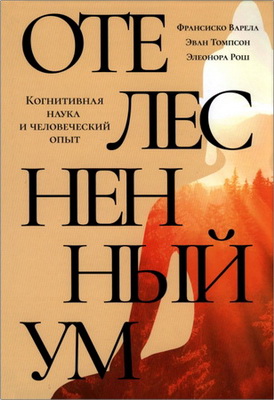 Варела Ф., Томпсон Э., Рош Э. - Отелесненный ум - Когнитивная наука и человеческий опыт